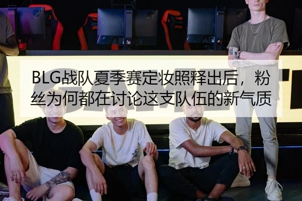 BLG战队夏季赛定妆照释出后，粉丝为何都在讨论这支队伍的新气质