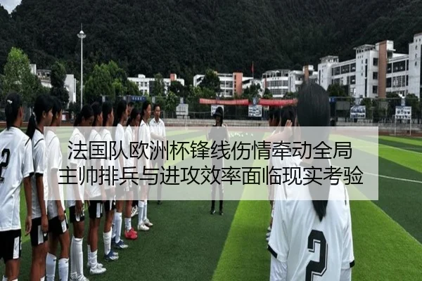 法国队欧洲杯锋线伤情牵动全局 主帅排兵与进攻效率面临现实考验