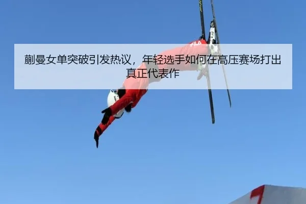 蒯曼女单突破引发热议，年轻选手如何在高压赛场打出真正代表作